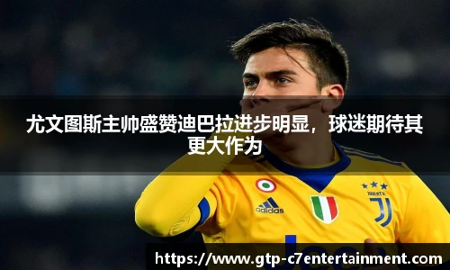 尤文图斯主帅盛赞迪巴拉进步明显，球迷期待其更大作为