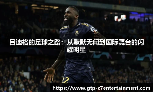 吕迪格的足球之路：从默默无闻到国际舞台的闪耀明星