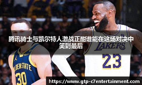 腾讯骑士与凯尔特人激战正酣谁能在这场对决中笑到最后