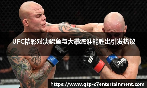 UFC精彩对决鳄鱼与大攀悠谁能胜出引发热议