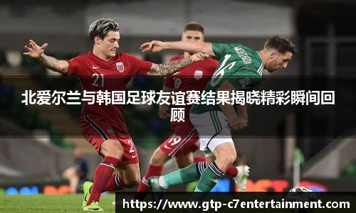 北爱尔兰与韩国足球友谊赛结果揭晓精彩瞬间回顾
