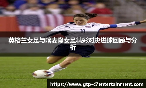 英格兰女足与喀麦隆女足精彩对决进球回顾与分析