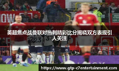 英超焦点战曼联对热刺精彩比分揭晓双方表现引人关注