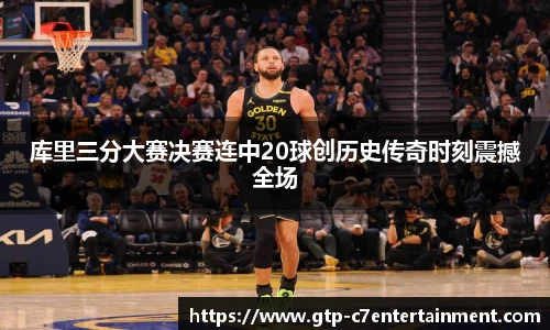 库里三分大赛决赛连中20球创历史传奇时刻震撼全场