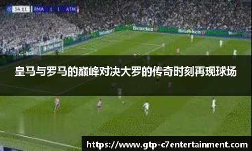 皇马与罗马的巅峰对决大罗的传奇时刻再现球场