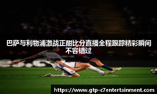 巴萨与利物浦激战正酣比分直播全程跟踪精彩瞬间不容错过