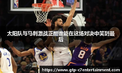 太阳队与马刺激战正酣谁能在这场对决中笑到最后