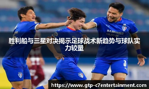 胜利船与三星对决揭示足球战术新趋势与球队实力较量