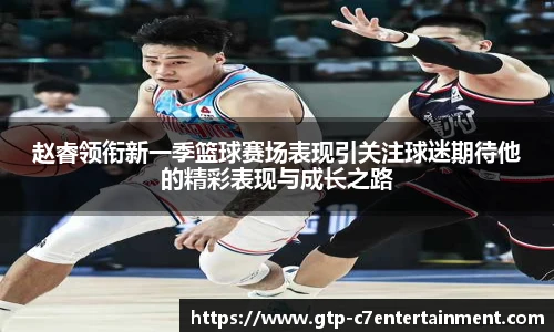 赵睿领衔新一季篮球赛场表现引关注球迷期待他的精彩表现与成长之路