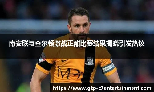 南安联与查尔顿激战正酣比赛结果揭晓引发热议