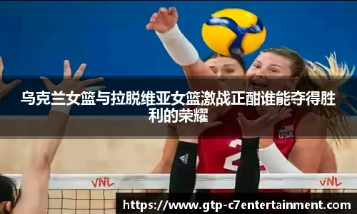 乌克兰女篮与拉脱维亚女篮激战正酣谁能夺得胜利的荣耀