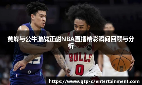 黄蜂与公牛激战正酣NBA直播精彩瞬间回顾与分析