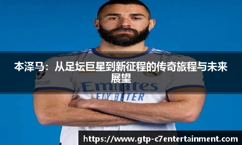 本泽马：从足坛巨星到新征程的传奇旅程与未来展望