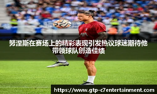 努涅斯在赛场上的精彩表现引发热议球迷期待他带领球队创造佳绩